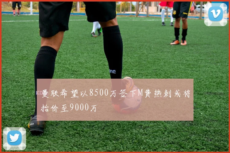 曼联希望以8500万签下M费热刺或将抬价至9000万