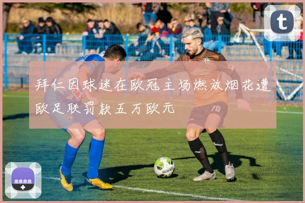 拜仁因球迷在欧冠主场燃放烟花遭欧足联罚款五万欧元