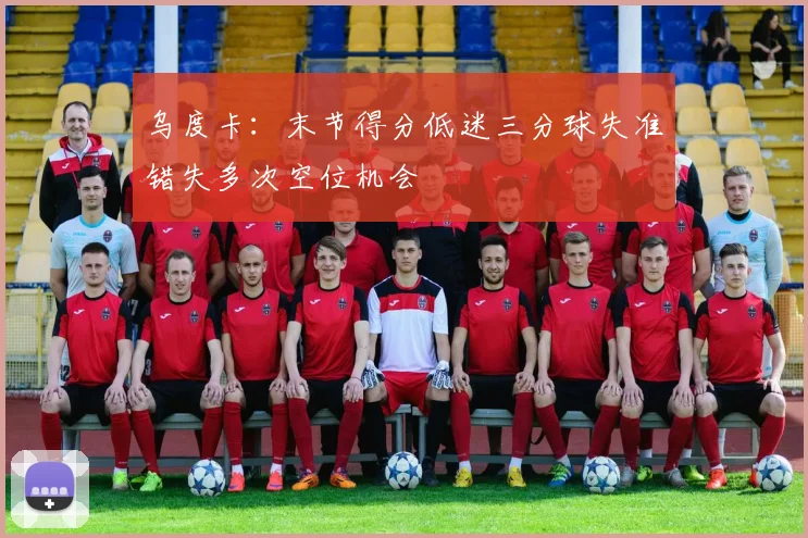 乌度卡：末节得分低迷三分球失准错失多次空位机会