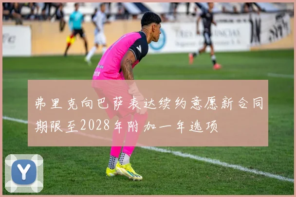 弗里克向巴萨表达续约意愿新合同期限至2028年附加一年选项
