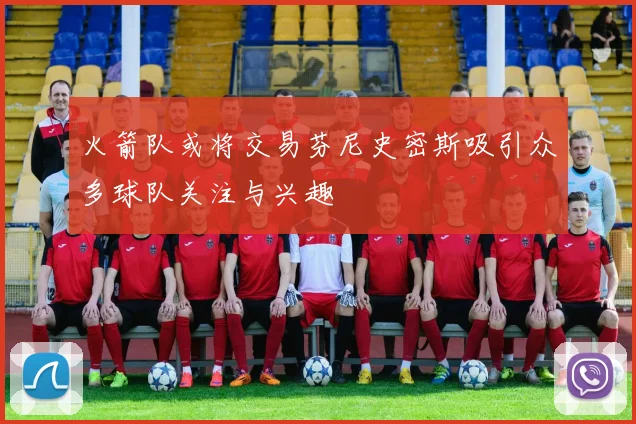 火箭队或将交易芬尼史密斯吸引众多球队关注与兴趣