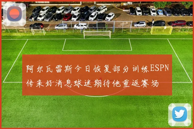 阿尔瓦雷斯今日恢复部分训练ESPN传来好消息球迷期待他重返赛场