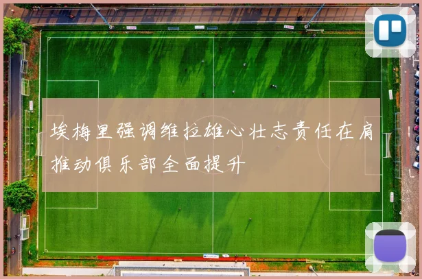 埃梅里强调维拉雄心壮志责任在肩推动俱乐部全面提升