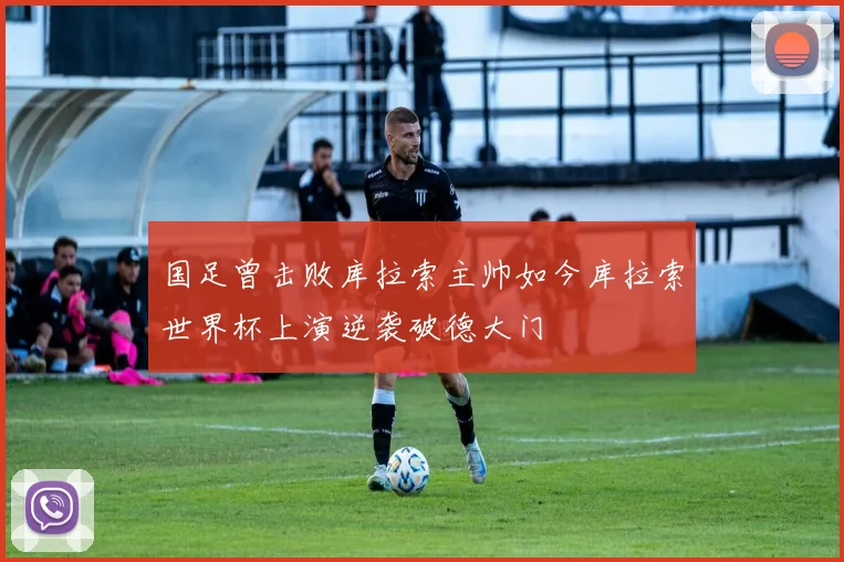 国足曾击败库拉索主帅如今库拉索世界杯上演逆袭破德大门