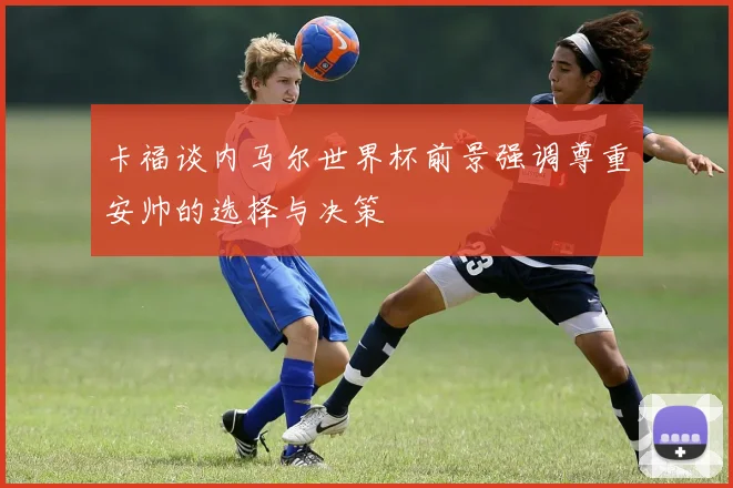 卡福谈内马尔世界杯前景强调尊重安帅的选择与决策