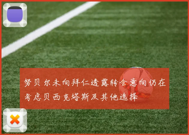 努贝尔未向拜仁透露转会意向仍在考虑贝西克塔斯及其他选择
