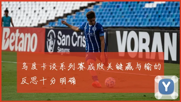 乌度卡谈系列赛成败关键赢与输的反思十分明确