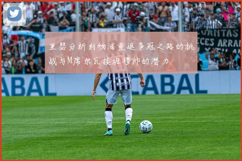 里瑟分析利物浦重返争冠之路的挑战与M席尔瓦接班穆帅的潜力