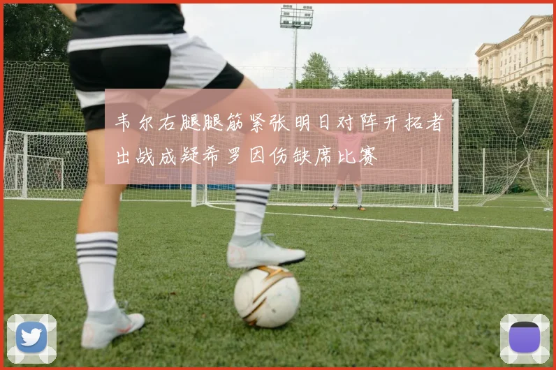 韦尔右腿腿筋紧张明日对阵开拓者出战成疑希罗因伤缺席比赛