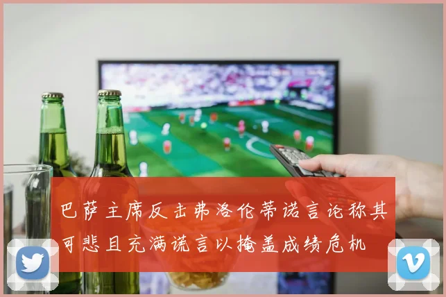 巴萨主席反击弗洛伦蒂诺言论称其可悲且充满谎言以掩盖成绩危机
