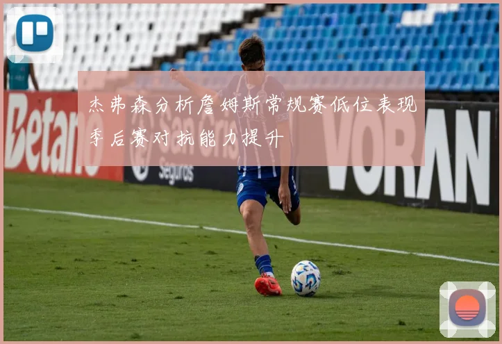 杰弗森分析詹姆斯常规赛低位表现季后赛对抗能力提升