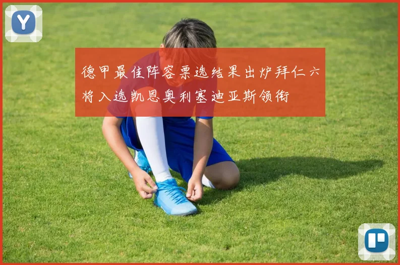 德甲最佳阵容票选结果出炉拜仁六将入选凯恩奥利塞迪亚斯领衔